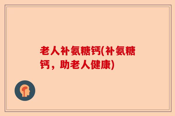 老人补氨糖钙(补氨糖钙，助老人健康)-第1张图片-关节保镖
