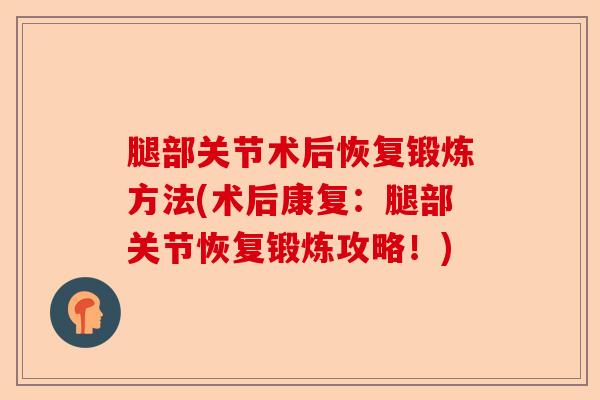 腿部关节术后恢复锻炼方法(术后康复：腿部关节恢复锻炼攻略！)-第1张图片-关节保镖