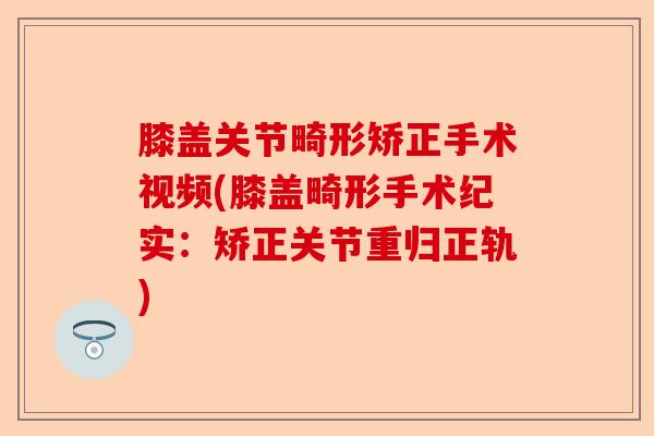 膝盖关节畸形矫正手术视频(膝盖畸形手术纪实：矫正关节重归正轨)-第1张图片-关节保镖