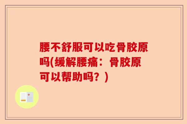 腰不舒服可以吃骨胶原吗(缓解腰痛：骨胶原可以帮助吗？)-第1张图片-关节保镖