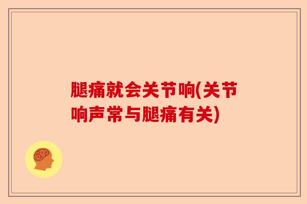 腿痛就会关节响(关节响声常与腿痛有关)-第1张图片-关节保镖
