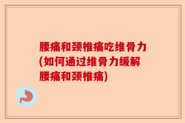 腰痛和颈椎痛吃维骨力(如何通过维骨力缓解腰痛和颈椎痛)-第1张图片-关节保镖