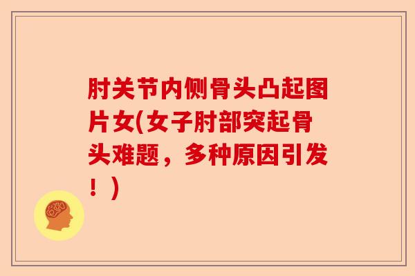 肘关节内侧骨头凸起图片女(女子肘部突起骨头难题，多种原因引发！)-第1张图片-关节保镖