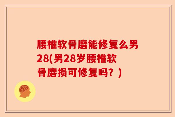 腰椎软骨磨能修复么男28(男28岁腰椎软骨磨损可修复吗？)-第1张图片-关节保镖