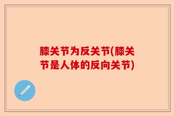膝关节为反关节(膝关节是人体的反向关节)-第1张图片-关节保镖