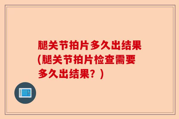 腿关节拍片多久出结果(腿关节拍片检查需要多久出结果？)-第1张图片-关节保镖