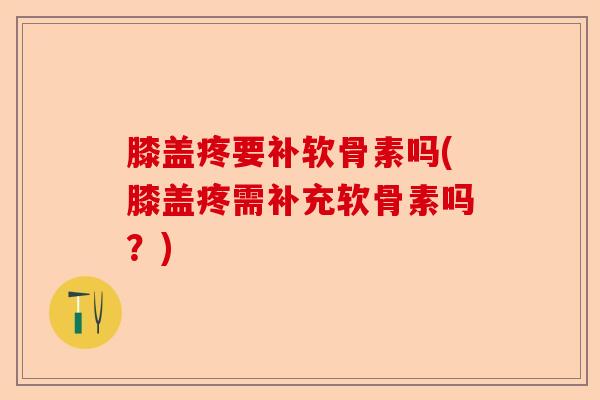 膝盖疼要补软骨素吗(膝盖疼需补充软骨素吗？)-第1张图片-关节保镖