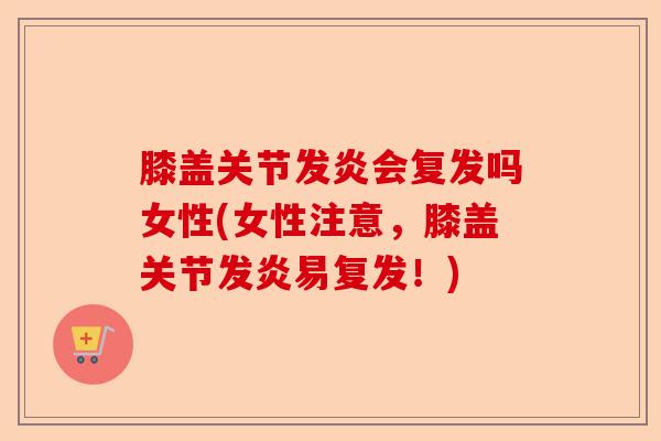 膝盖关节发炎会复发吗女性(女性注意，膝盖关节发炎易复发！)-第1张图片-关节保镖