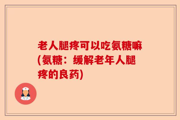 老人腿疼可以吃氨糖嘛(氨糖：缓解老年人腿疼的良药)-第1张图片-关节保镖