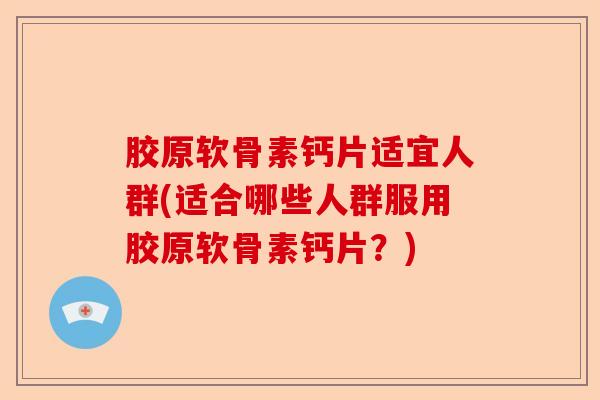 胶原软骨素钙片适宜人群(适合哪些人群服用胶原软骨素钙片？)-第1张图片-关节保镖