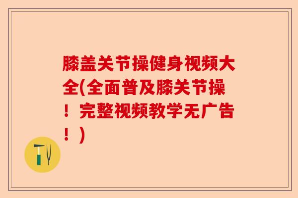 膝盖关节操健身视频大全(全面普及膝关节操！完整视频教学无广告！)-第1张图片-关节保镖