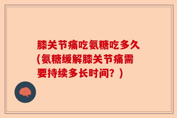 膝关节痛吃氨糖吃多久(氨糖缓解膝关节痛需要持续多长时间？)-第1张图片-关节保镖