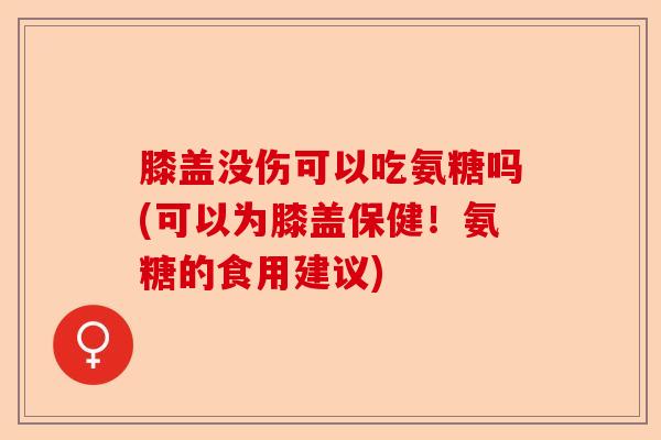 膝盖没伤可以吃氨糖吗(可以为膝盖保健！氨糖的食用建议)-第1张图片-关节保镖