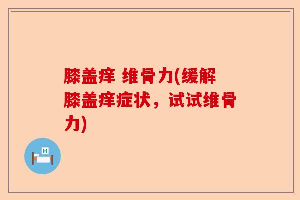 膝盖痒 维骨力(缓解膝盖痒症状，试试维骨力)-第1张图片-关节保镖