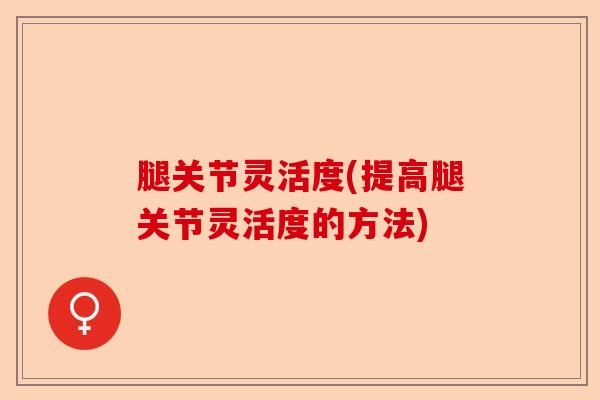 腿关节灵活度(提高腿关节灵活度的方法)-第1张图片-关节保镖