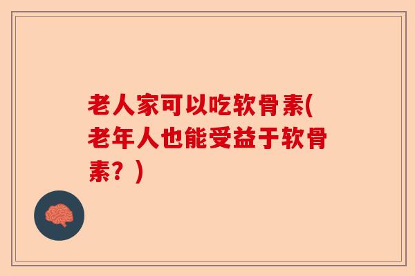 老人家可以吃软骨素(老年人也能受益于软骨素？)-第1张图片-关节保镖