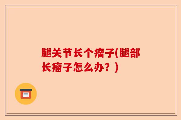 腿关节长个瘤子(腿部长瘤子怎么办？)-第1张图片-关节保镖