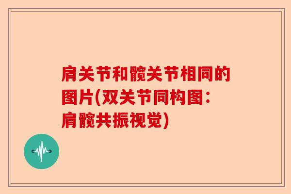 肩关节和髋关节相同的图片(双关节同构图：肩髋共振视觉)-第1张图片-关节保镖