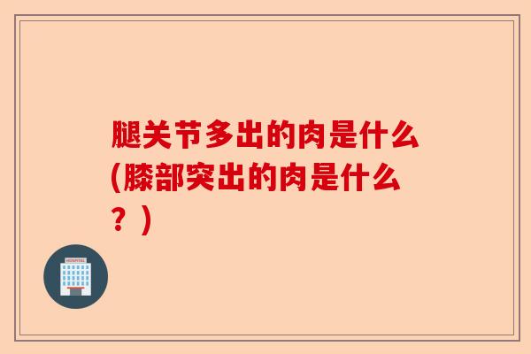 腿关节多出的肉是什么(膝部突出的肉是什么？)-第1张图片-关节保镖
