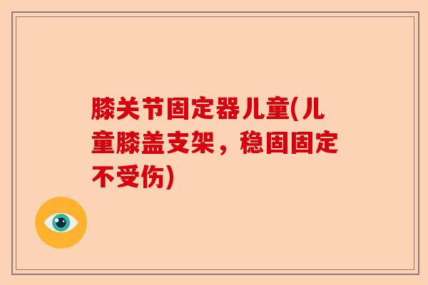 膝关节固定器儿童(儿童膝盖支架，稳固固定不受伤)-第1张图片-关节保镖