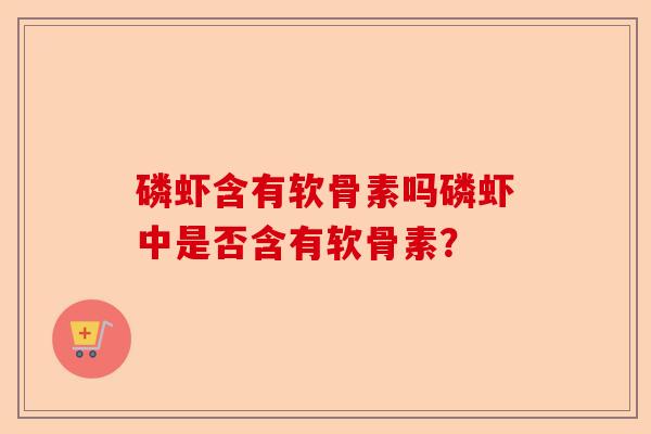 磷虾含有软骨素吗磷虾中是否含有软骨素？-第1张图片-关节保镖