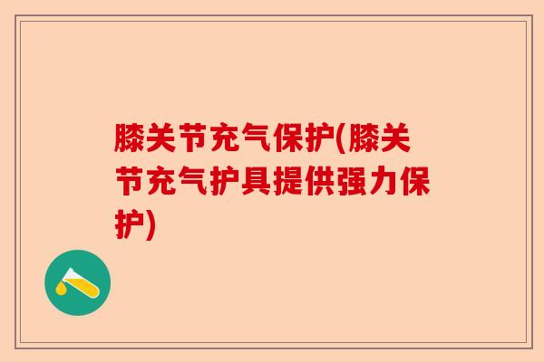 膝关节充气保护(膝关节充气护具提供强力保护)-第1张图片-关节保镖