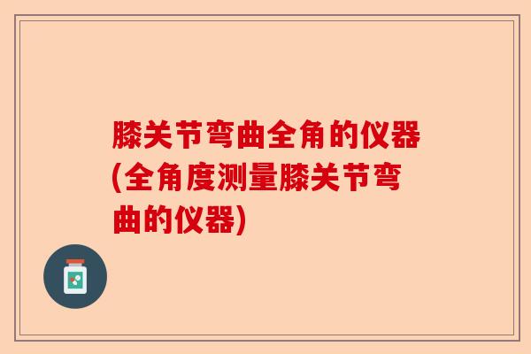 膝关节弯曲全角的仪器(全角度测量膝关节弯曲的仪器)-第1张图片-关节保镖
