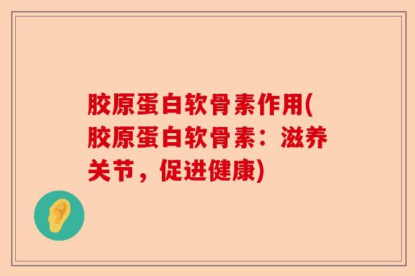 胶原蛋白软骨素作用(胶原蛋白软骨素：滋养关节，促进健康)-第1张图片-关节保镖