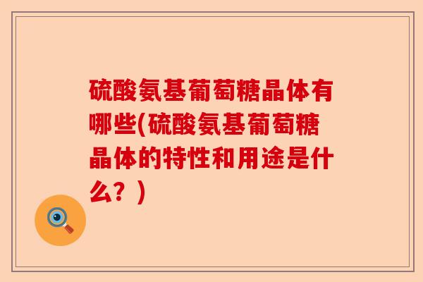 硫酸氨基葡萄糖晶体有哪些(硫酸氨基葡萄糖晶体的特性和用途是什么？)-第1张图片-关节保镖