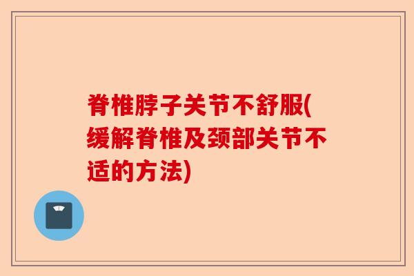 脊椎脖子关节不舒服(缓解脊椎及颈部关节不适的方法)-第1张图片-关节保镖