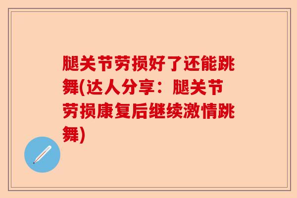 腿关节劳损好了还能跳舞(达人分享：腿关节劳损康复后继续激情跳舞)-第1张图片-关节保镖