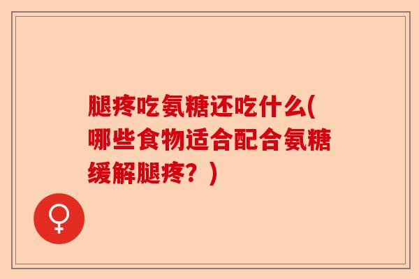 腿疼吃氨糖还吃什么(哪些食物适合配合氨糖缓解腿疼？)-第1张图片-关节保镖