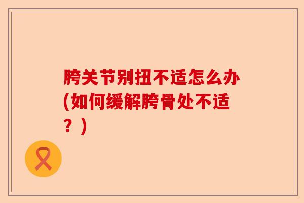 胯关节别扭不适怎么办(如何缓解胯骨处不适？)-第1张图片-关节保镖