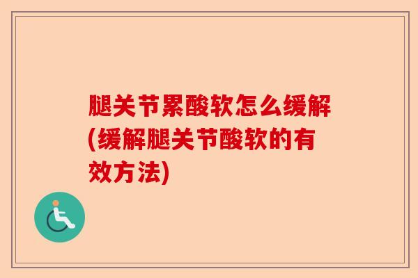 腿关节累酸软怎么缓解(缓解腿关节酸软的有效方法)-第1张图片-关节保镖