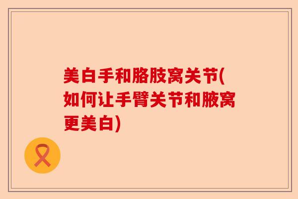 美白手和胳肢窝关节(如何让手臂关节和腋窝更美白)-第1张图片-关节保镖
