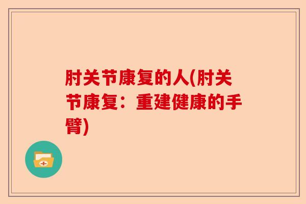 肘关节康复的人(肘关节康复：重建健康的手臂)-第1张图片-关节保镖