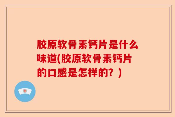 胶原软骨素钙片是什么味道(胶原软骨素钙片的口感是怎样的？)-第1张图片-关节保镖