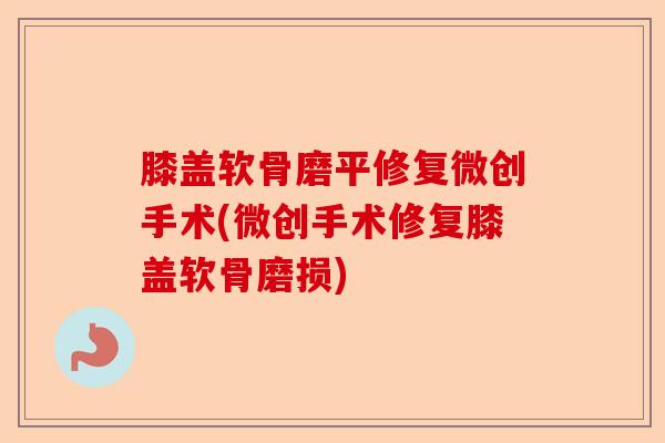 膝盖软骨磨平修复微创手术(微创手术修复膝盖软骨磨损)-第1张图片-关节保镖