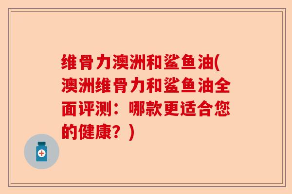 维骨力澳洲和鲨鱼油(澳洲维骨力和鲨鱼油全面评测：哪款更适合您的健康？)-第1张图片-关节保镖