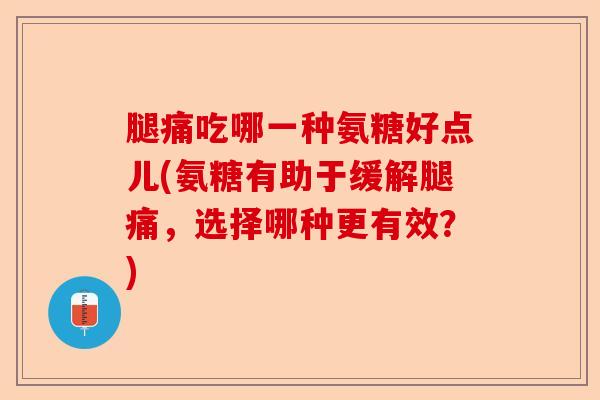 腿痛吃哪一种氨糖好点儿(氨糖有助于缓解腿痛，选择哪种更有效？)-第1张图片-关节保镖