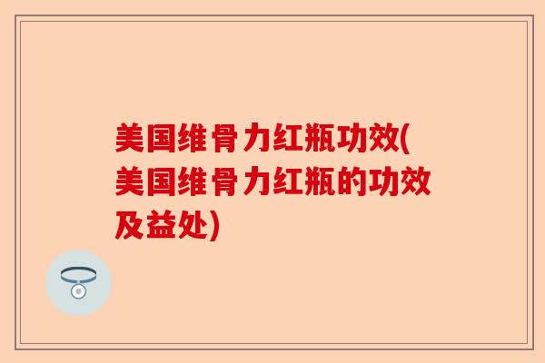 美国维骨力红瓶功效(美国维骨力红瓶的功效及益处)-第1张图片-关节保镖