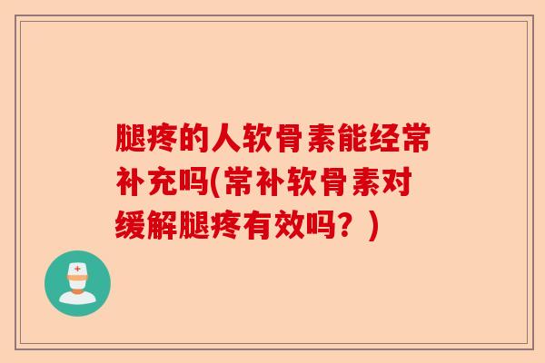 腿疼的人软骨素能经常补充吗(常补软骨素对缓解腿疼有效吗？)-第1张图片-关节保镖