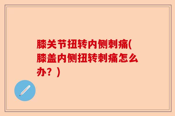 膝关节扭转内侧刺痛(膝盖内侧扭转刺痛怎么办？)-第1张图片-关节保镖