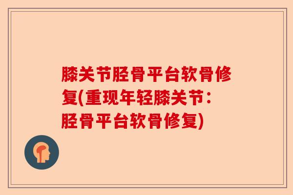 膝关节胫骨平台软骨修复(重现年轻膝关节：胫骨平台软骨修复)-第1张图片-关节保镖