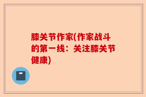 膝关节作家(作家战斗的第一线：关注膝关节健康)-第1张图片-关节保镖
