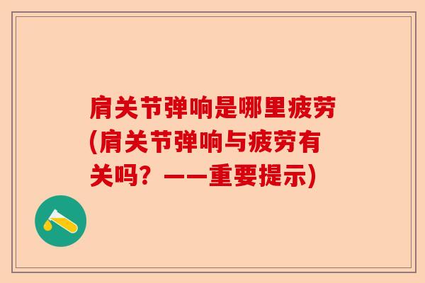 肩关节弹响是哪里疲劳(肩关节弹响与疲劳有关吗？——重要提示)-第1张图片-关节保镖