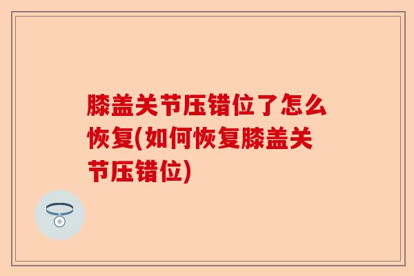 膝盖关节压错位了怎么恢复(如何恢复膝盖关节压错位)-第1张图片-关节保镖