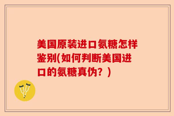 美国原装进口氨糖怎样鉴别(如何判断美国进口的氨糖真伪？)-第1张图片-关节保镖