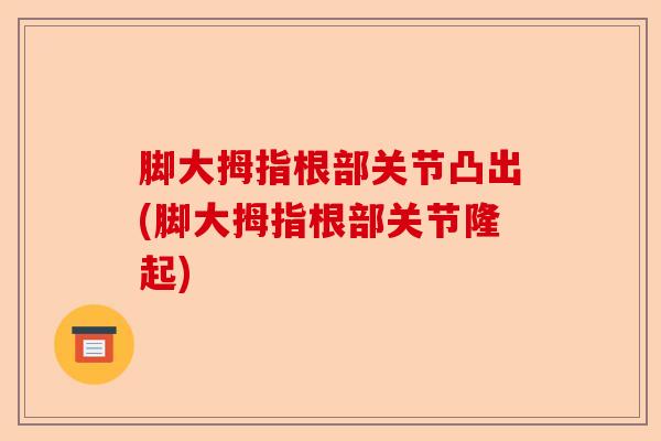 脚大拇指根部关节凸出(脚大拇指根部关节隆起)-第1张图片-关节保镖