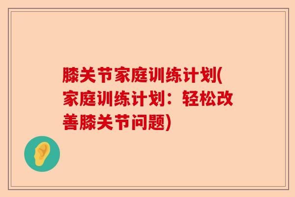 膝关节家庭训练计划(家庭训练计划：轻松改善膝关节问题)-第1张图片-关节保镖